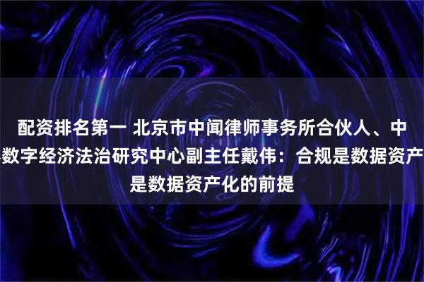配资排名第一 北京市中闻律师事务所合伙人、中国信息界数字经济法治研究中心副主任戴伟：合规是数据资产化的前提