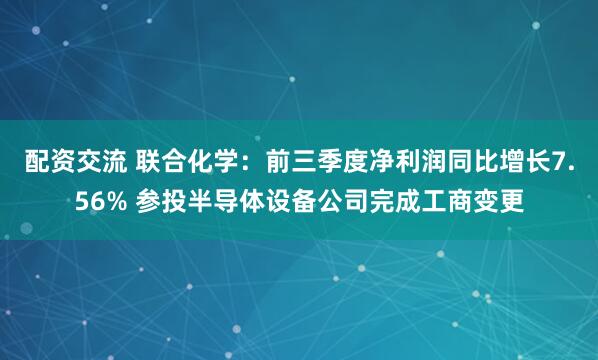 配资交流 联合化学：前三季度净利润同比增长7.56% 参投半导体设备公司完成工商变更