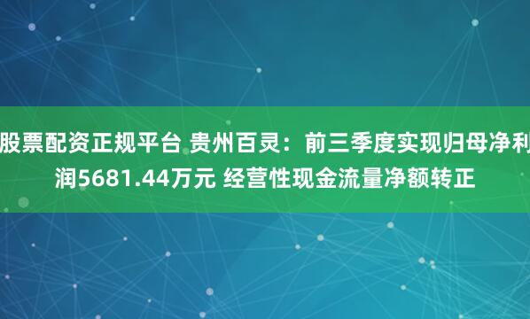 股票配资正规平台 贵州百灵：前三季度实现归母净利润5681.44万元 经营性现金流量净额转正
