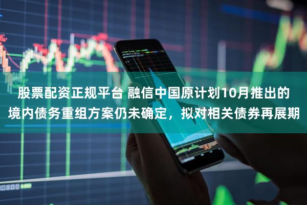 股票配资正规平台 融信中国原计划10月推出的境内债务重组方案仍未确定，拟对相关债券再展期
