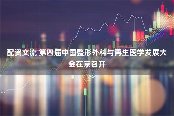 配资交流 第四届中国整形外科与再生医学发展大会在京召开