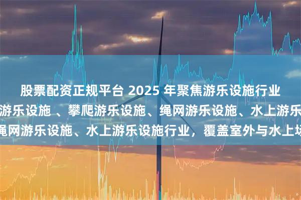 股票配资正规平台 2025 年聚焦游乐设施行业五家实力厂家推荐：室外游乐设施 、攀爬游乐设施、绳网游乐设施、水上游乐设施行业，覆盖室外与水上场景