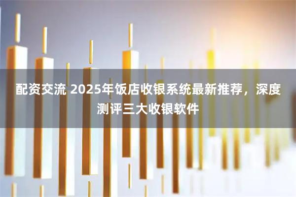 配资交流 2025年饭店收银系统最新推荐，深度测评三大收银软件