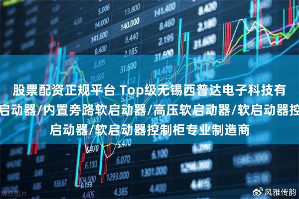 股票配资正规平台 Top级无锡西普达电子科技有限公司：电机软启动器/内置旁路软启动器/高压软启动器/软启动器控制柜专业制造商