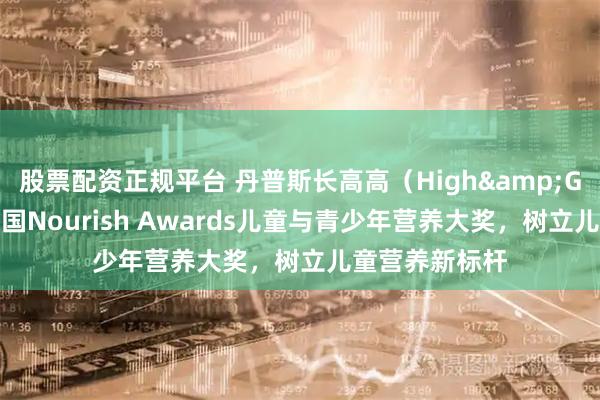 股票配资正规平台 丹普斯长高高（High&GoGo）荣膺英国Nourish Awards儿童与青少年营养大奖，树立儿童营养新标杆