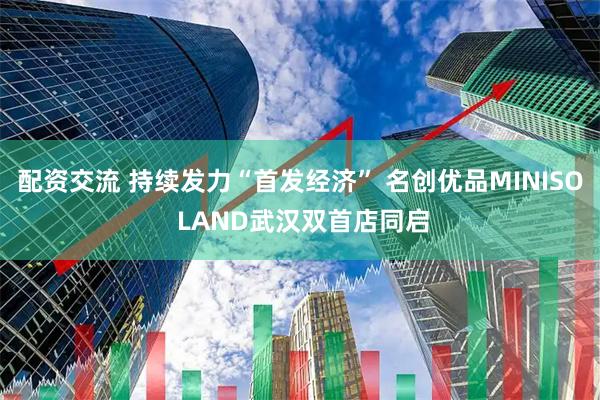 配资交流 持续发力“首发经济” 名创优品MINISO LAND武汉双首店同启