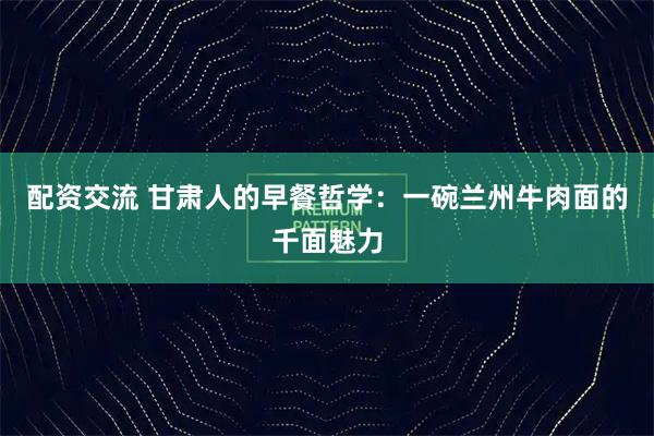 配资交流 甘肃人的早餐哲学：一碗兰州牛肉面的千面魅力