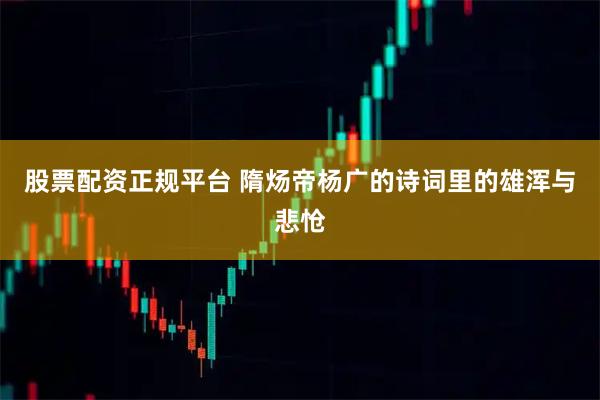 股票配资正规平台 隋炀帝杨广的诗词里的雄浑与悲怆