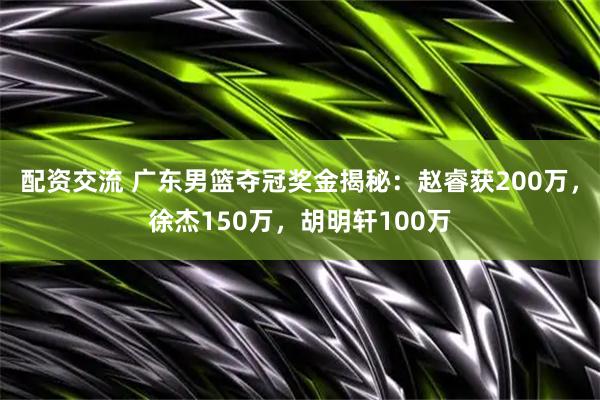 配资交流 广东男篮夺冠奖金揭秘：赵睿获200万，徐杰150万，胡明轩100万