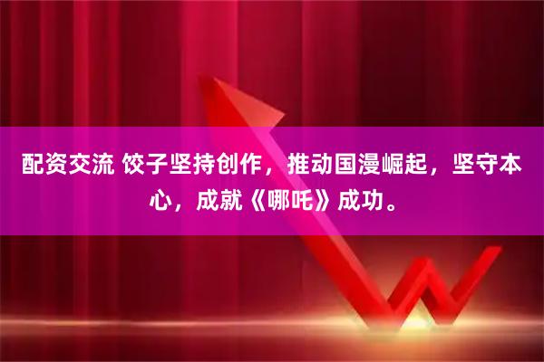 配资交流 饺子坚持创作，推动国漫崛起，坚守本心，成就《哪吒》成功。