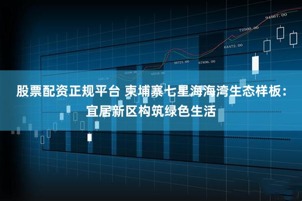 股票配资正规平台 柬埔寨七星海海湾生态样板：宜居新区构筑绿色生活