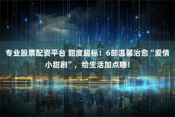 专业股票配资平台 甜度超标！6部温馨治愈“爱情小甜剧”，给生活加点糖！