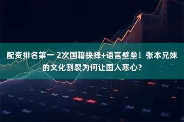 配资排名第一 2次国籍抉择+语言壁垒！张本兄妹的文化割裂为何让国人寒心？