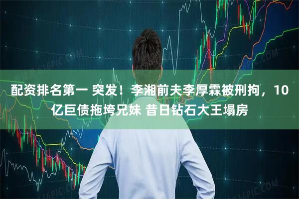 配资排名第一 突发！李湘前夫李厚霖被刑拘，10亿巨债拖垮兄妹 昔日钻石大王塌房