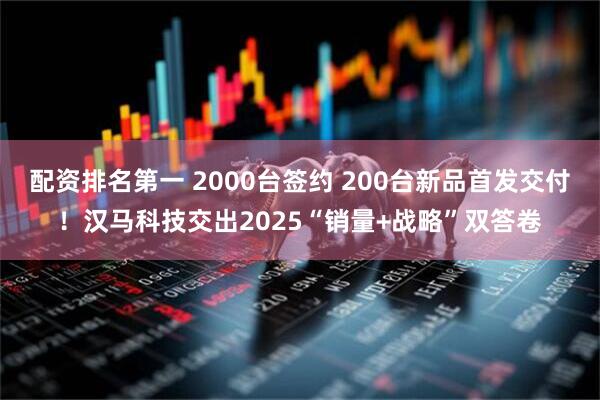 配资排名第一 2000台签约 200台新品首发交付！汉马科技交出2025“销量+战略”双答卷