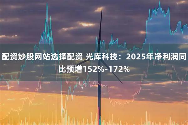 配资炒股网站选择配资 光库科技：2025年净利润同比预增152%-172%