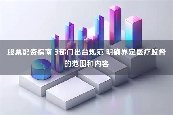 股票配资指南 3部门出台规范 明确界定医疗监督的范围和内容