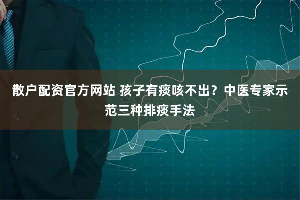散户配资官方网站 孩子有痰咳不出？中医专家示范三种排痰手法