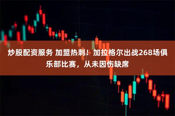 炒股配资服务 加盟热刺！加拉格尔出战268场俱乐部比赛，从未因伤缺席