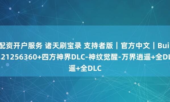 配资开户服务 诸天刷宝录 支持者版｜官方中文｜Build.21256360+四方神界DLC-神纹觉醒-万界逍遥+全DLC
