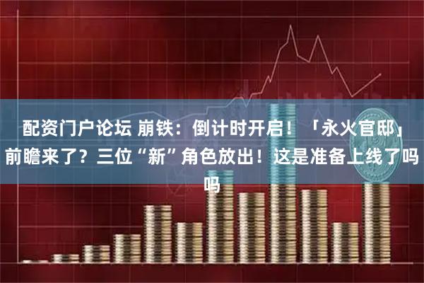 配资门户论坛 崩铁：倒计时开启！「永火官邸」前瞻来了？三位“新”角色放出！这是准备上线了吗
