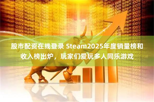 股市配资在线登录 Steam2025年度销量榜和收入榜出炉，玩家们爱玩多人同乐游戏
