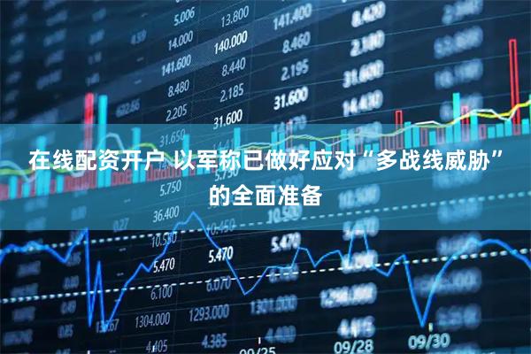 在线配资开户 以军称已做好应对“多战线威胁”的全面准备