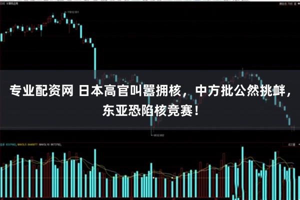 专业配资网 日本高官叫嚣拥核，中方批公然挑衅，东亚恐陷核竞赛！