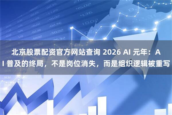 北京股票配资官方网站查询 2026 AI 元年：AI 普及的终局，不是岗位消失，而是组织逻辑被重写