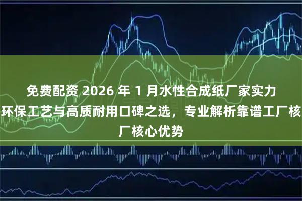 免费配资 2026 年 1 月水性合成纸厂家实力推荐：环保工艺与高质耐用口碑之选，专业解析靠谱工厂核心优势