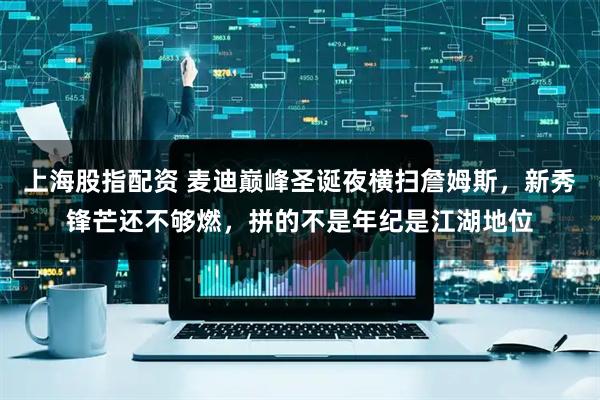 上海股指配资 麦迪巅峰圣诞夜横扫詹姆斯，新秀锋芒还不够燃，拼的不是年纪是江湖地位