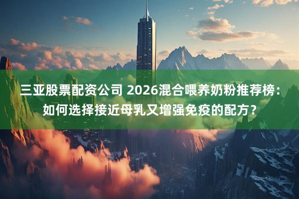 三亚股票配资公司 2026混合喂养奶粉推荐榜：如何选择接近母乳又增强免疫的配方？