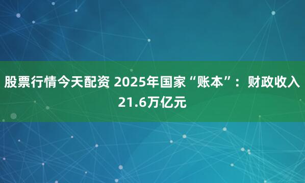 股票行情今天配资 2025年国家“账本”：财政收入21.6万亿元