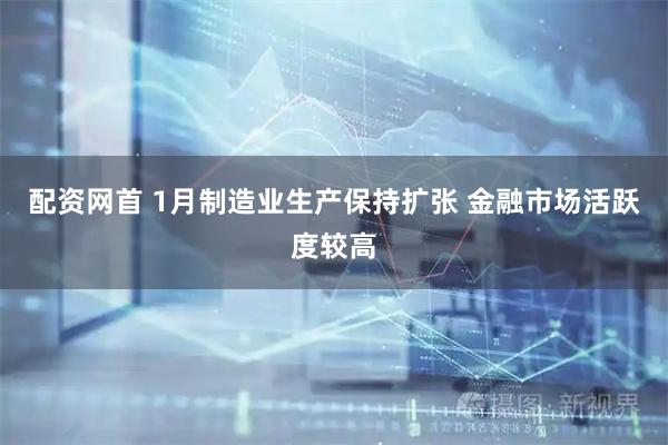配资网首 1月制造业生产保持扩张 金融市场活跃度较高