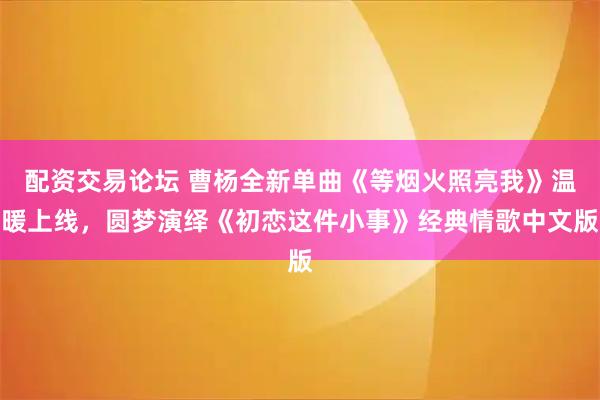 配资交易论坛 曹杨全新单曲《等烟火照亮我》温暖上线，圆梦演绎《初恋这件小事》经典情歌中文版