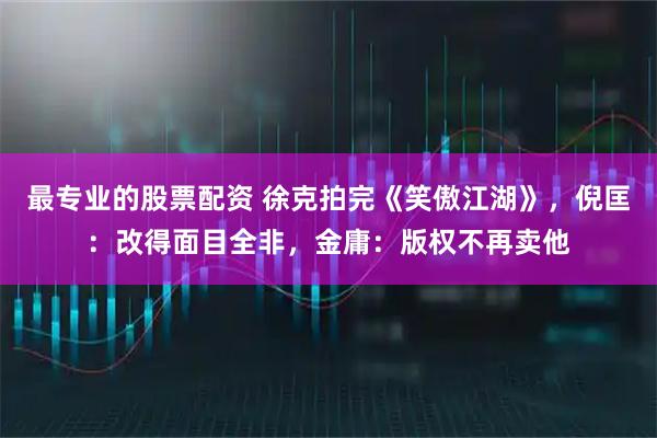 最专业的股票配资 徐克拍完《笑傲江湖》，倪匡：改得面目全非，金庸：版权不再卖他