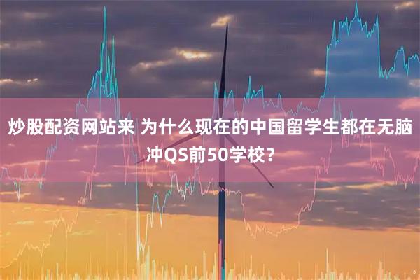炒股配资网站来 为什么现在的中国留学生都在无脑冲QS前50学校？