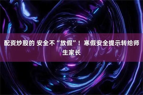 配资炒股的 安全不“放假”！寒假安全提示转给师生家长