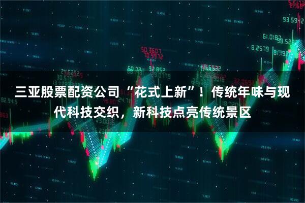 三亚股票配资公司 “花式上新”！传统年味与现代科技交织，新科技点亮传统景区