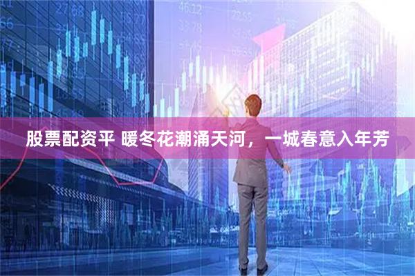 股票配资平 暖冬花潮涌天河，一城春意入年芳