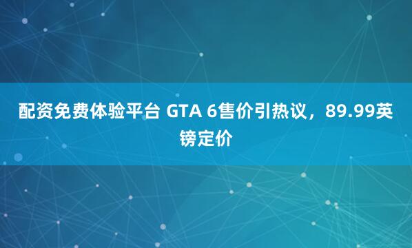 配资免费体验平台 GTA 6售价引热议，89.99英镑定价