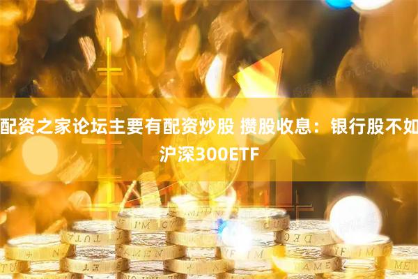 配资之家论坛主要有配资炒股 攒股收息：银行股不如沪深300ETF