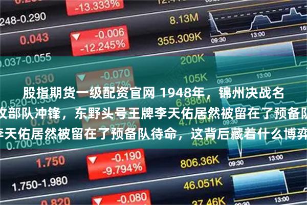 股指期货一级配资官网 1948年，锦州决战名单公布，韩先楚率领主攻部队冲锋，东野头号王牌李天佑居然被留在了预备队待命，这背后藏着什么博弈？