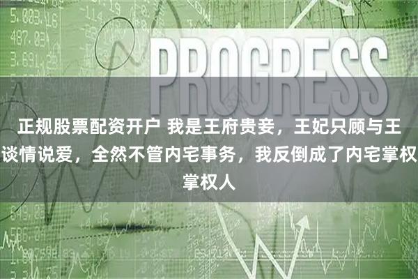 正规股票配资开户 我是王府贵妾，王妃只顾与王爷谈情说爱，全然不管内宅事务，我反倒成了内宅掌权人