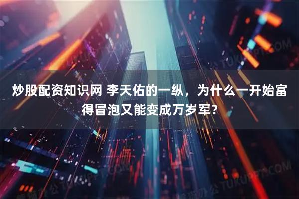 炒股配资知识网 李天佑的一纵，为什么一开始富得冒泡又能变成万岁军？