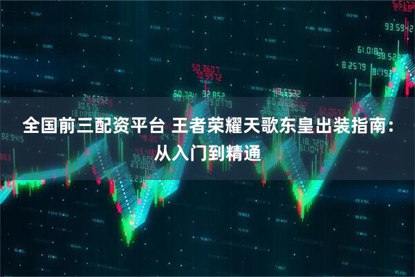 全国前三配资平台 王者荣耀天歌东皇出装指南：从入门到精通