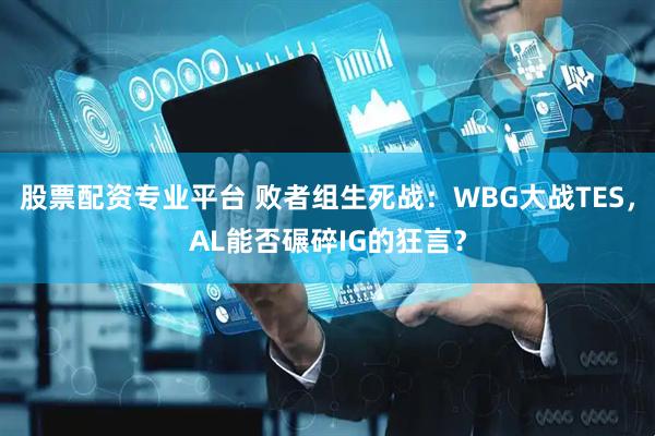 股票配资专业平台 败者组生死战：WBG大战TES，AL能否碾碎IG的狂言？