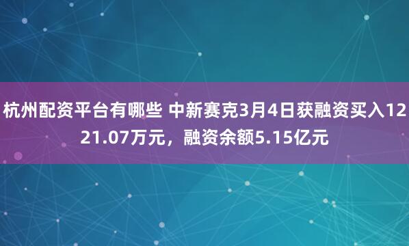 杭州配资平台有哪些 中新赛克3月4日获融资买入1221.07万元，融资余额5.15亿元