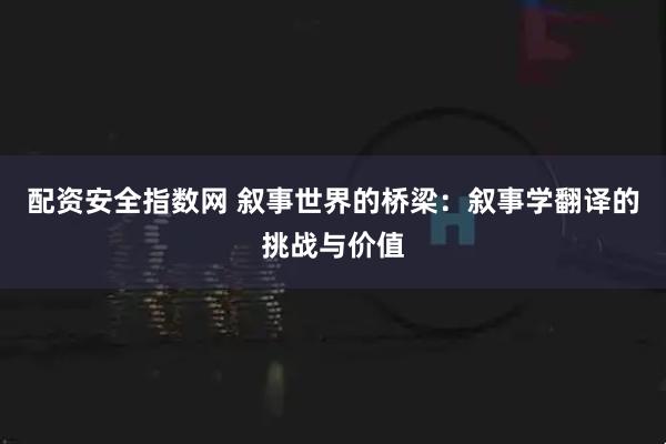 配资安全指数网 叙事世界的桥梁：叙事学翻译的挑战与价值