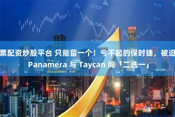 股票配资炒股平台 只能留一个！亏不起的保时捷，被迫在 Panamera 与 Taycan 间「二选一」